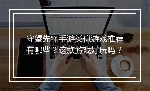 守望先锋手游类似游戏推荐有哪些?这款游戏好玩吗?