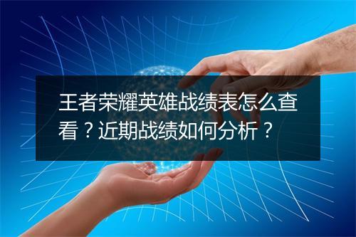 王者荣耀英雄战绩表怎么查看？近期战绩如何分析？