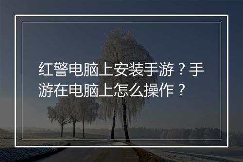 红警电脑上安装手游？手游在电脑上怎么操作？