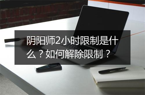 阴阳师2小时限制是什么?如何解除限制?