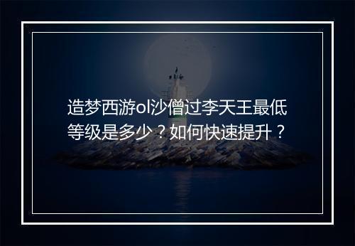 造梦西游ol沙僧过李天王最低等级是多少?如何快速提升?
