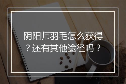 阴阳师羽毛怎么获得?还有其他途径吗?