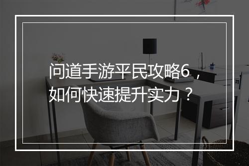 问道手游平民攻略6,如何快速提升实力?