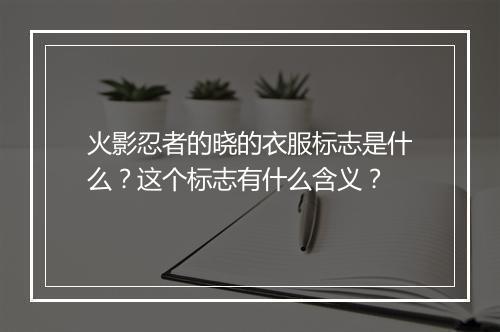 火影忍者的晓的衣服标志是什么？这个标志有什么含义？