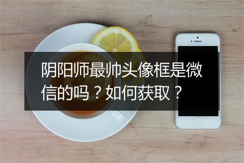 阴阳师最帅头像框是微信的吗?如何获取?