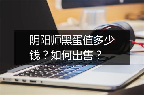 阴阳师黑蛋值多少钱？如何出售？