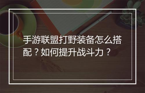 手游联盟打野装备怎么搭配?如何提升战斗力?