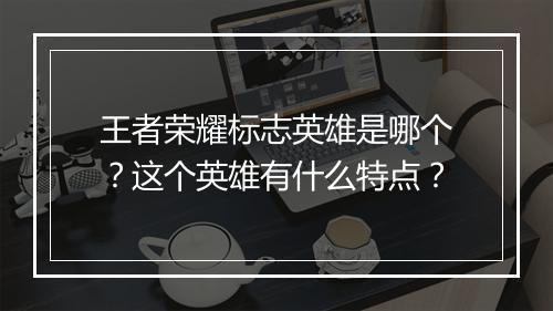 王者荣耀标志英雄是哪个？这个英雄有什么特点？