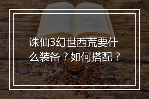 诛仙3幻世西荒要什么装备?如何搭配?