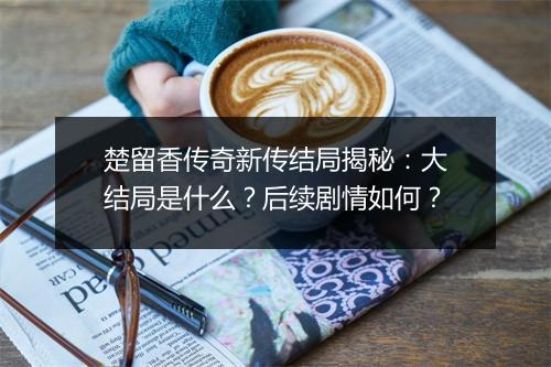 楚留香传奇新传结局揭秘：大结局是什么？后续剧情如何？
