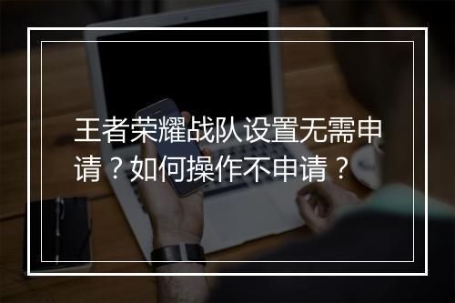 王者荣耀战队设置无需申请？如何操作不申请？