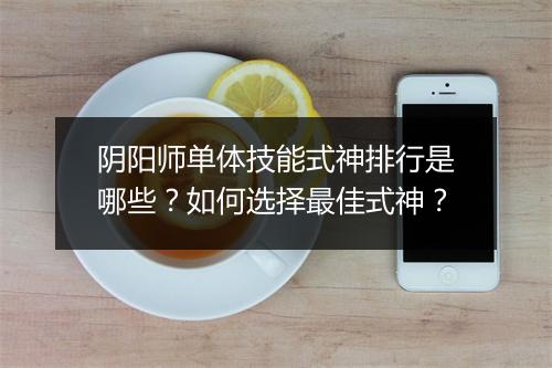 阴阳师单体技能式神排行是哪些？如何选择最佳式神？
