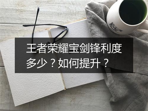 王者荣耀宝剑锋利度多少？如何提升？