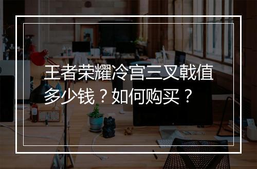 王者荣耀冷宫三叉戟值多少钱？如何购买？