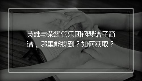 英雄与荣耀管乐团钢琴谱子简谱，哪里能找到？如何获取？