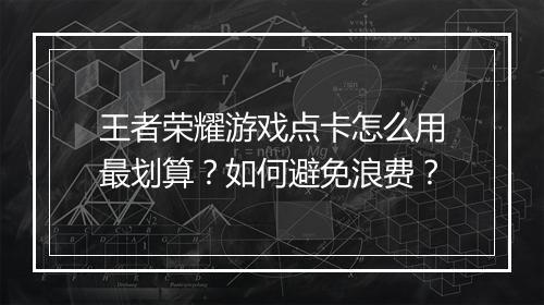 王者荣耀游戏点卡怎么用最划算?如何避免浪费?