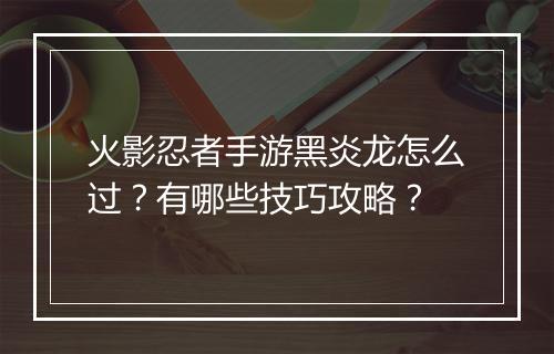 火影忍者手游黑炎龙怎么过？有哪些技巧攻略？