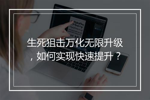 生死狙击万化无限升级,如何实现快速提升?