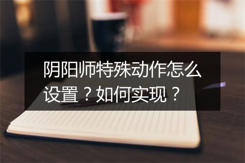 阴阳师特殊动作怎么设置？如何实现？