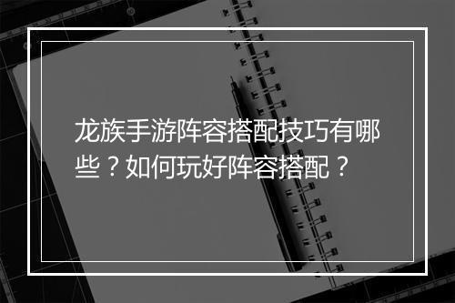 龙族手游阵容搭配技巧有哪些？如何玩好阵容搭配？