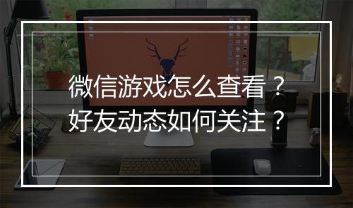 微信游戏怎么查看？好友动态如何关注？