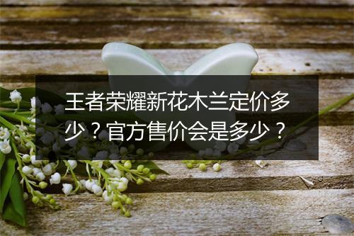 王者荣耀新花木兰定价多少？官方售价会是多少？
