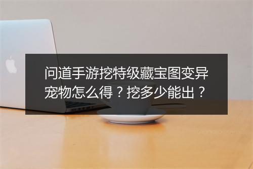 问道手游挖特级藏宝图变异宠物怎么得？挖多少能出？