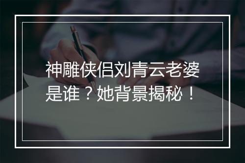 神雕侠侣刘青云老婆是谁?她背景揭秘!