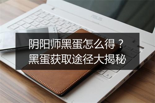 阴阳师黑蛋怎么得?黑蛋获取途径大揭秘