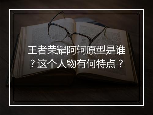 王者荣耀阿轲原型是谁？这个人物有何特点？