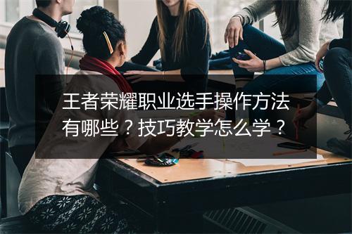王者荣耀职业选手操作方法有哪些？技巧教学怎么学？
