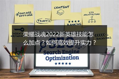 荣耀战魂2022新英雄技能怎么加点?如何高效提升实力?