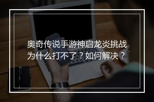 奥奇传说手游神启龙炎挑战为什么打不了？如何解决？