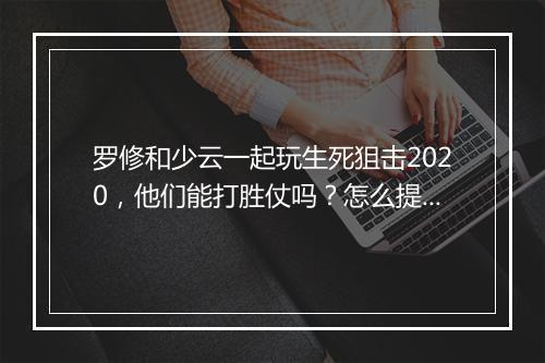 罗修和少云一起玩生死狙击2020，他们能打胜仗吗？怎么提高胜率？