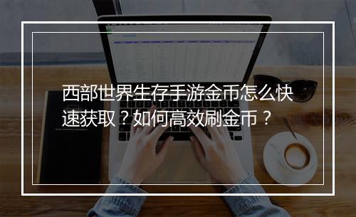 西部世界生存手游金币怎么快速获取？如何高效刷金币？