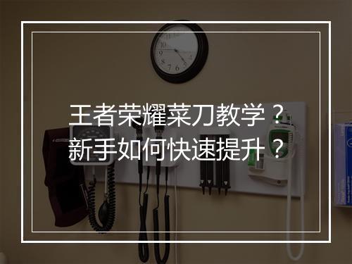 王者荣耀菜刀教学？新手如何快速提升？