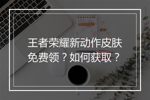 王者荣耀新动作皮肤免费领？如何获取？