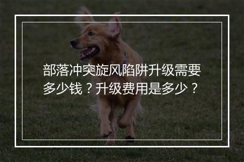 部落冲突旋风陷阱升级需要多少钱?升级费用是多少?