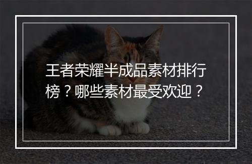 王者荣耀半成品素材排行榜?哪些素材最受欢迎?