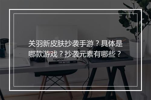 关羽新皮肤抄袭手游？具体是哪款游戏？抄袭元素有哪些？