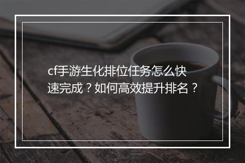 cf手游生化排位任务怎么快速完成?如何高效提升排名?