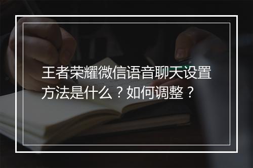 王者荣耀微信语音聊天设置方法是什么?如何调整?