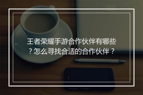 王者荣耀手游合作伙伴有哪些?怎么寻找合适的合作伙伴?