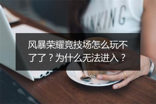 风暴荣耀竞技场怎么玩不了了？为什么无法进入？