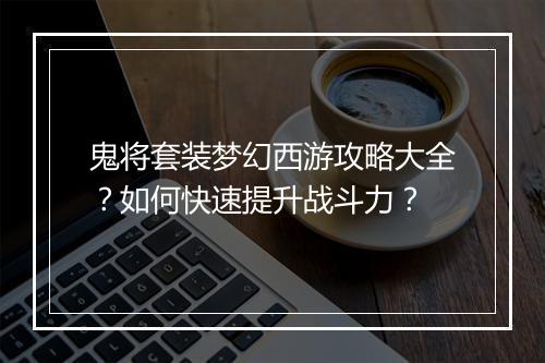 鬼将套装梦幻西游攻略大全？如何快速提升战斗力？