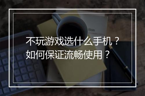 不玩游戏选什么手机？如何保证流畅使用？