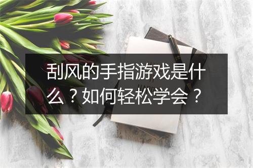 刮风的手指游戏是什么？如何轻松学会？
