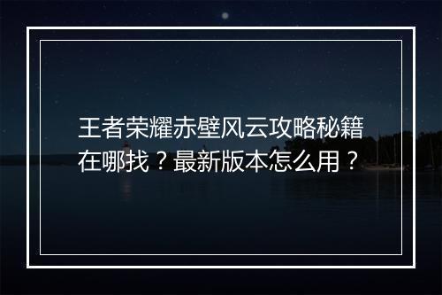 王者荣耀赤壁风云攻略秘籍在哪找？最新版本怎么用？