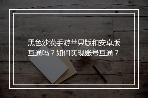 黑色沙漠手游苹果版和安卓版互通吗？如何实现账号互通？