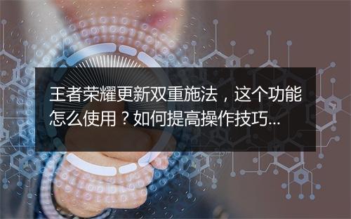 王者荣耀更新双重施法，这个功能怎么使用？如何提高操作技巧？